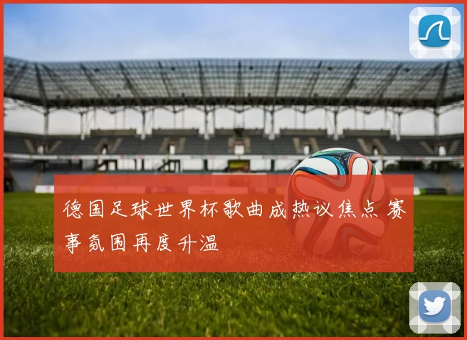 德国足球世界杯歌曲成热议焦点 赛事氛围再度升温