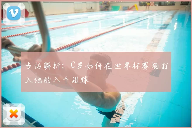 专访解析:C罗如何在世界杯赛场打入他的八个进球