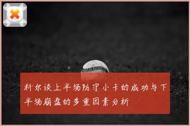 科尔谈上半场防守小卡的成功与下半场崩盘的多重因素分析