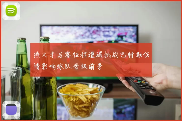 热火季后赛征程遭遇挑战巴特勒伤情影响球队晋级前景