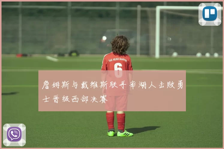詹姆斯与戴维斯联手率湖人击败勇士晋级西部决赛