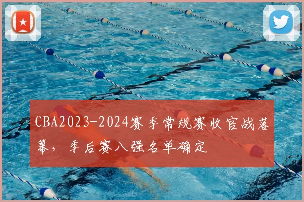 CBA2023-2024赛季常规赛收官战落幕，季后赛八强名单确定