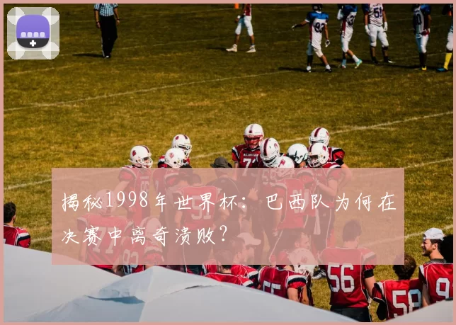 揭秘1998年世界杯：巴西队为何在决赛中离奇溃败？