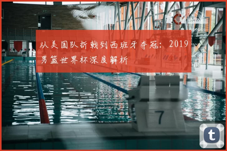 从美国队折戟到西班牙夺冠：2019男篮世界杯深度解析