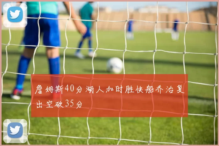 詹姆斯40分湖人加时胜快船乔治复出空砍35分