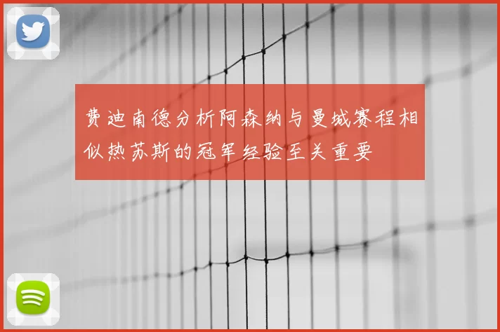 费迪南德分析阿森纳与曼城赛程相似热苏斯的冠军经验至关重要