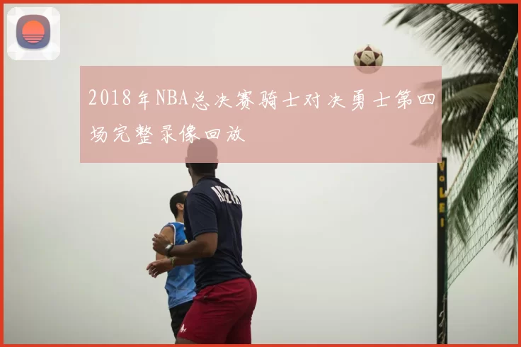 2018年NBA总决赛骑士对决勇士第四场完整录像回放
