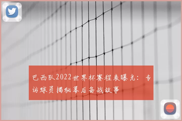 巴西队2022世界杯赛程表曝光:专访球员揭秘幕后备战故事