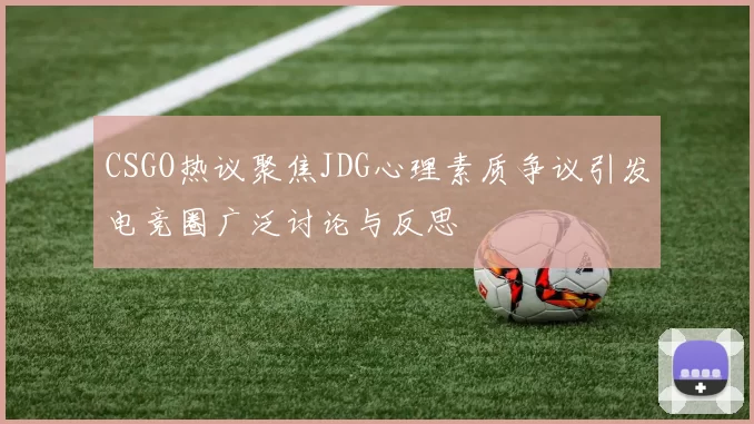 CSGO热议聚焦JDG心理素质争议引发电竞圈广泛讨论与反思