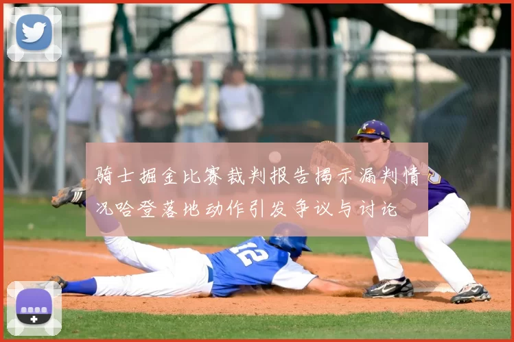 骑士掘金比赛裁判报告揭示漏判情况哈登落地动作引发争议与讨论