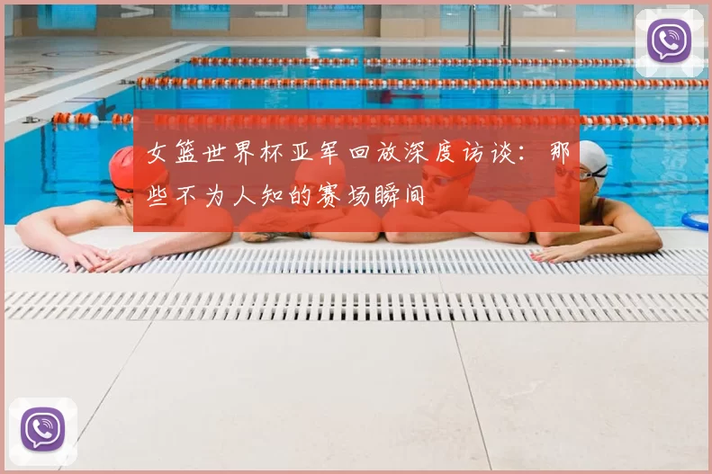 女篮世界杯亚军回放深度访谈：那些不为人知的赛场瞬间