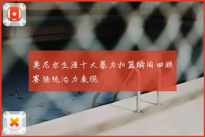 奥尼尔生涯十大暴力扣篮瞬间回顾赛场统治力表现