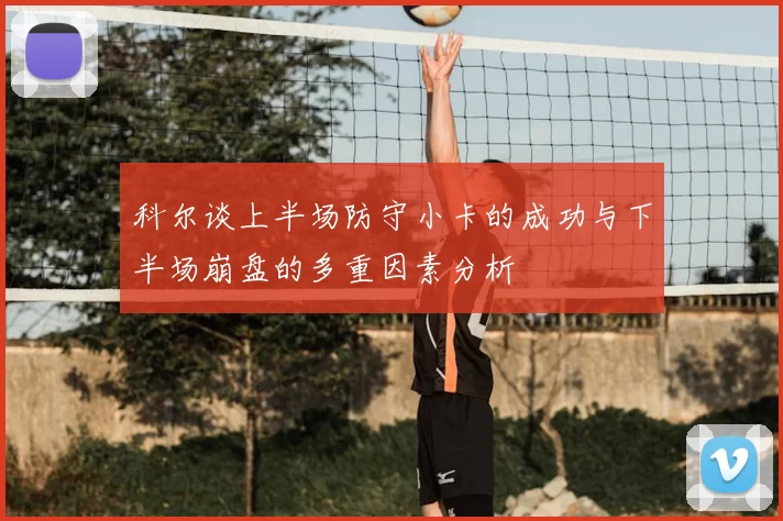 科尔谈上半场防守小卡的成功与下半场崩盘的多重因素分析