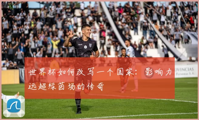 世界杯如何改写一个国家：影响力远超绿茵场的传奇