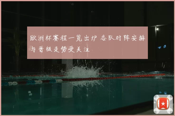 欧洲杯赛程一览出炉 各队对阵安排与晋级走势受关注