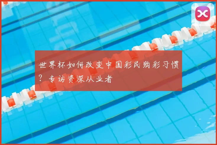 世界杯如何改变中国彩民购彩习惯?专访资深从业者