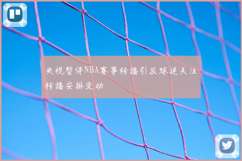 央视暂停NBA赛事转播引发球迷关注转播安排变动