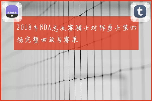 2018年NBA总决赛骑士对阵勇士第四场完整回放与赛果
