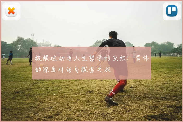 极限运动与人生哲学的交织:黄伟的深度对话与探索之旅
