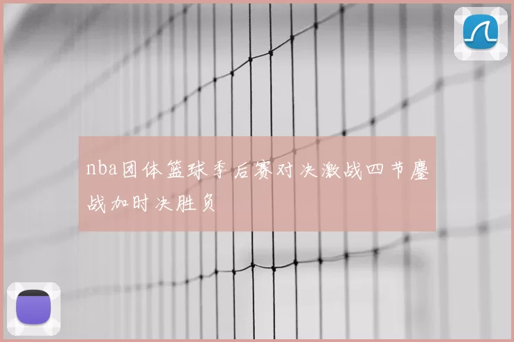 nba团体篮球季后赛对决激战四节鏖战加时决胜负