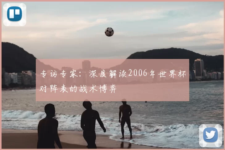 专访专家:深度解读2006年世界杯对阵表的战术博弈