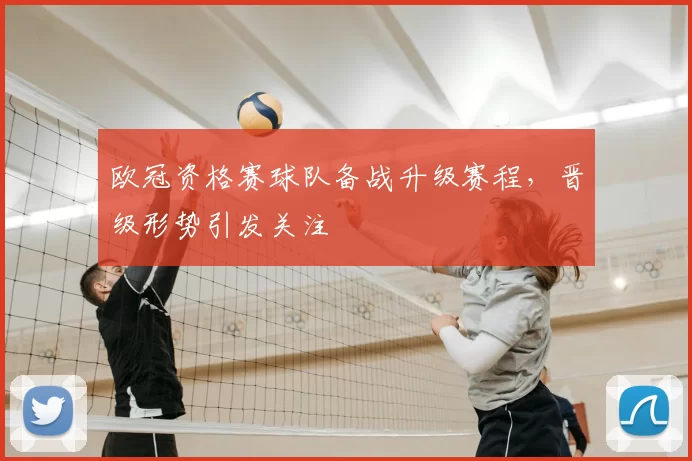 欧冠资格赛球队备战升级赛程，晋级形势引发关注