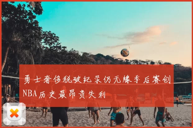 勇士奢侈税破纪录仍无缘季后赛创NBA历史最昂贵失利