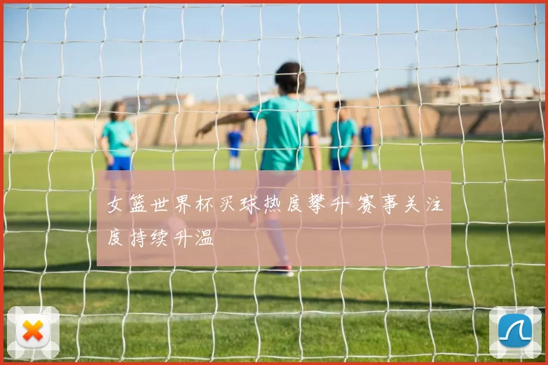 女篮世界杯买球热度攀升 赛事关注度持续升温