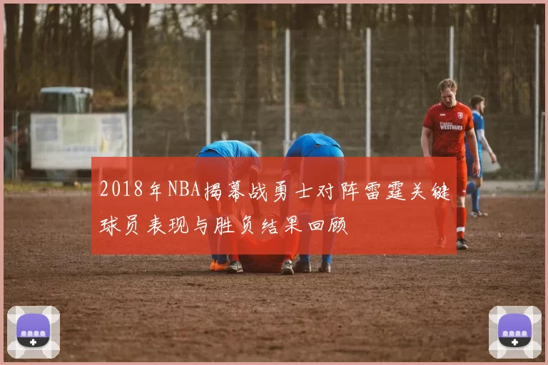 2018年NBA揭幕战勇士对阵雷霆关键球员表现与胜负结果回顾