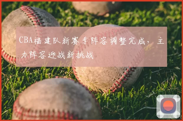 CBA福建队新赛季阵容调整完成，主力阵容迎战新挑战