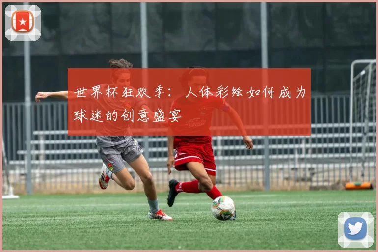 世界杯狂欢季：人体彩绘如何成为球迷的创意盛宴