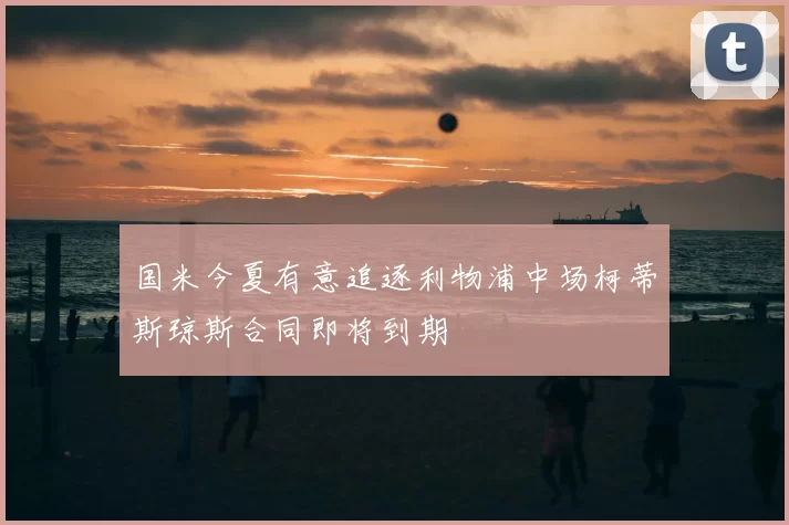 国米今夏有意追逐利物浦中场柯蒂斯琼斯合同即将到期