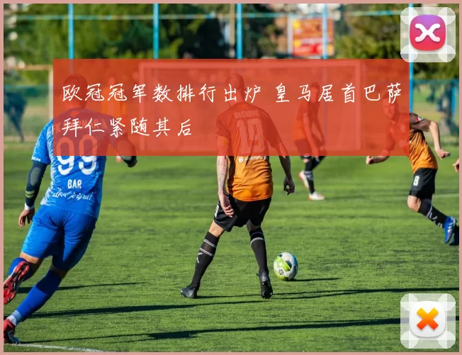 欧冠冠军数排行出炉 皇马居首巴萨拜仁紧随其后
