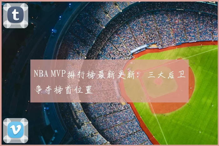 NBA MVP排行榜最新更新：三大后卫争夺榜首位置