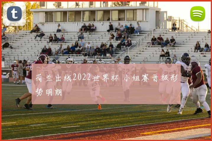 荷兰出线2022世界杯 小组赛晋级形势明朗