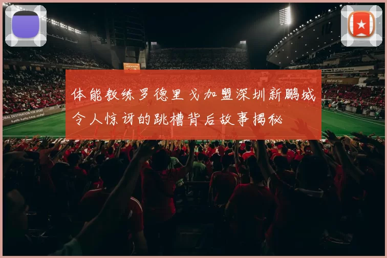 体能教练罗德里戈加盟深圳新鹏城令人惊讶的跳槽背后故事揭秘