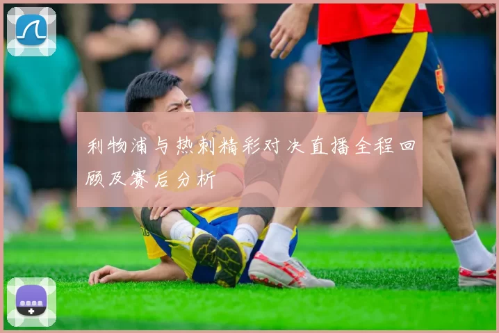 利物浦与热刺精彩对决直播全程回顾及赛后分析