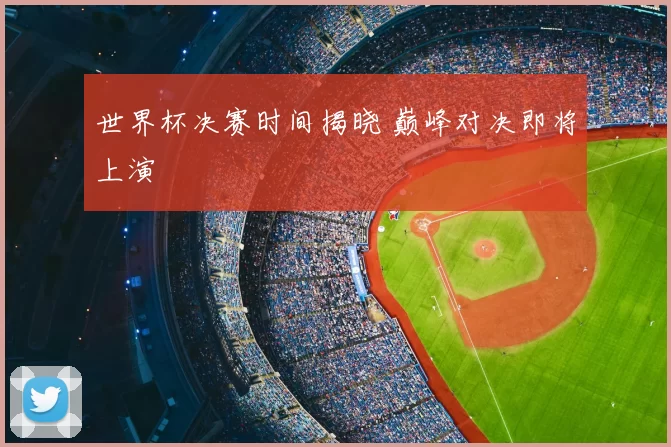 世界杯决赛时间揭晓 巅峰对决即将上演