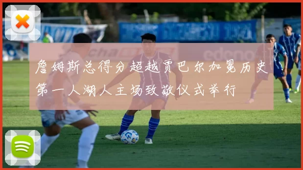 詹姆斯总得分超越贾巴尔加冕历史第一人湖人主场致敬仪式举行