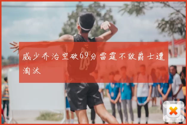 威少乔治空砍69分雷霆不敌爵士遭淘汰