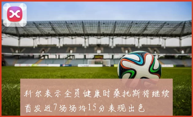 科尔表示全员健康时桑托斯将继续首发近7场场均15分表现出色