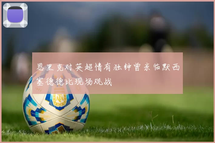 恩里克对英超情有独钟曾亲临默西塞德德比现场观战