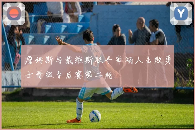 詹姆斯与戴维斯联手率湖人击败勇士晋级季后赛第二轮