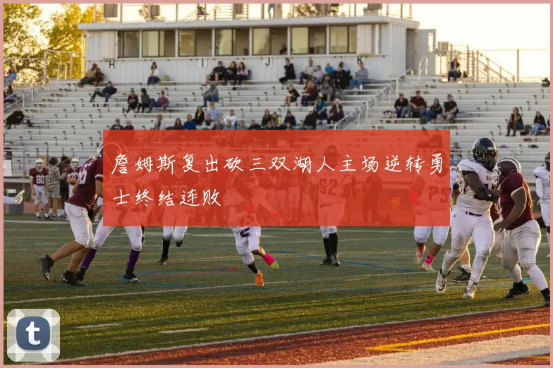 詹姆斯复出砍三双湖人主场逆转勇士终结连败
