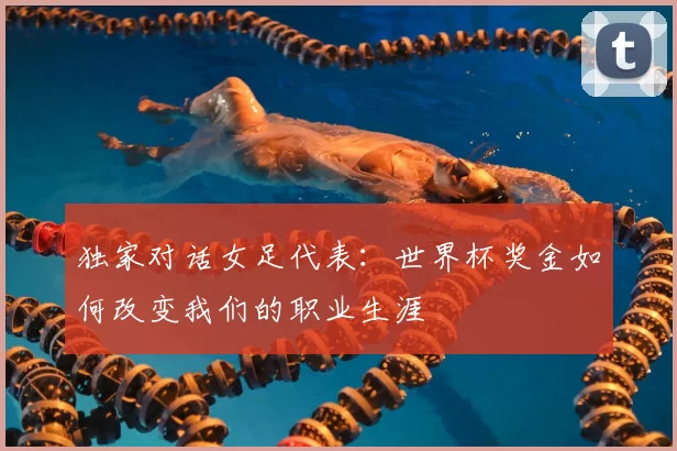 独家对话女足代表:世界杯奖金如何改变我们的职业生涯