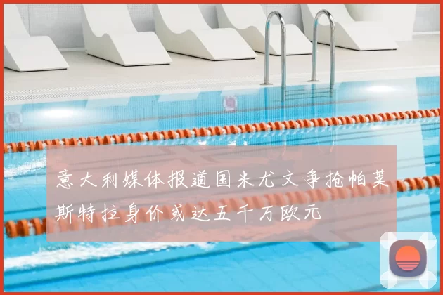 意大利媒体报道国米尤文争抢帕莱斯特拉身价或达五千万欧元