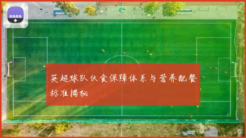 英超球队伙食保障体系与营养配餐标准揭秘