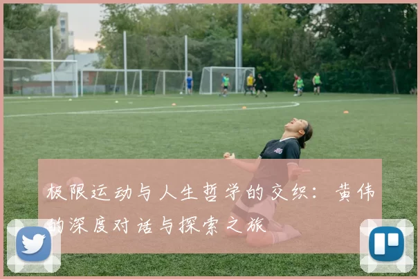 极限运动与人生哲学的交织:黄伟的深度对话与探索之旅