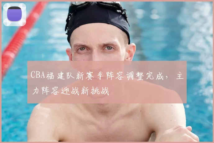 CBA福建队新赛季阵容调整完成，主力阵容迎战新挑战