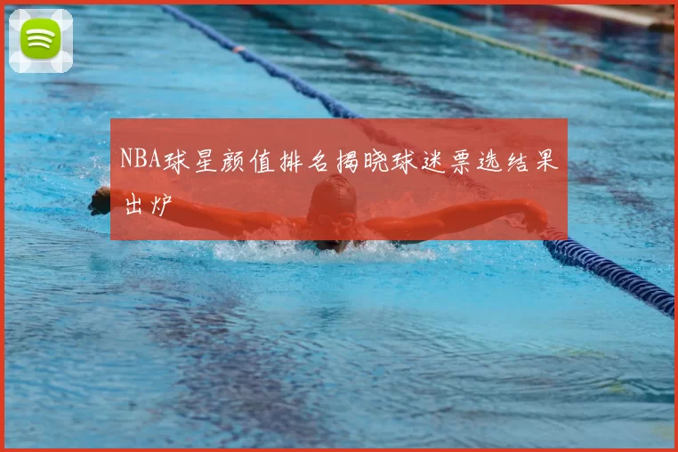 NBA球星颜值排名揭晓球迷票选结果出炉